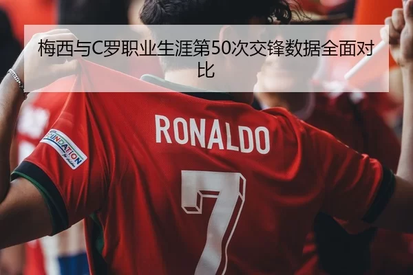 梅西与C罗职业生涯第50次交锋数据全面对比