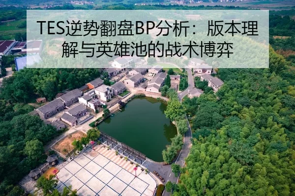 TES逆势翻盘BP分析：版本理解与英雄池的战术博弈